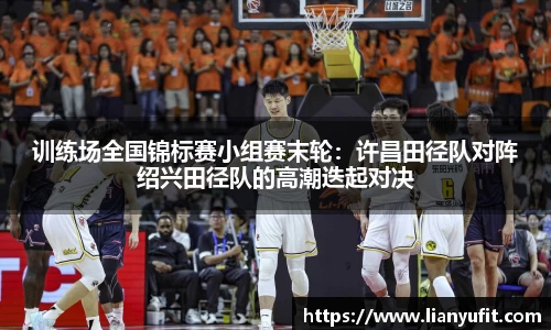 训练场全国锦标赛小组赛末轮：许昌田径队对阵绍兴田径队的高潮迭起对决