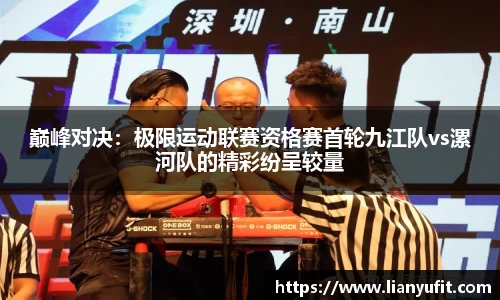 巅峰对决：极限运动联赛资格赛首轮九江队vs漯河队的精彩纷呈较量